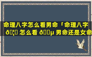 命理八字怎么看男命「命理八字 🦆 怎么看 🐵 男命还是女命」